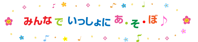 みんなでいっしょにあ・そ・ぼ♪